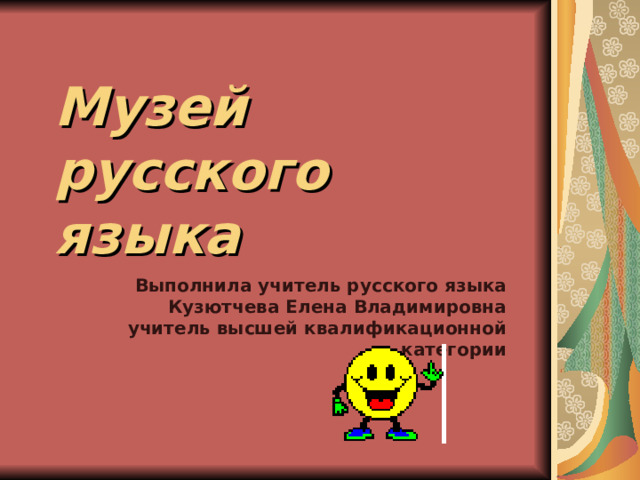 Музей русского языка Выполнила учитель русского языка Кузютчева Елена Владимировна учитель высшей квалификационной категории 