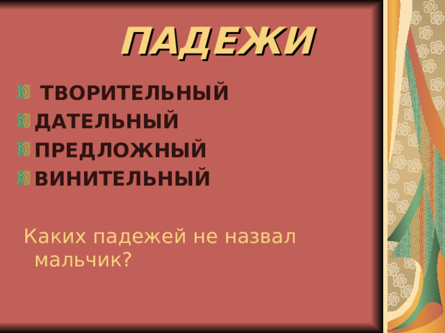  ПАДЕЖИ  ТВОРИТЕЛЬНЫЙ ДАТЕЛЬНЫЙ ПРЕДЛОЖНЫЙ ВИНИТЕЛЬНЫЙ   Каких падежей не назвал мальчик? 