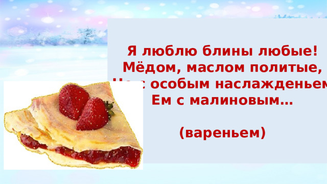  Я люблю блины любые! Мёдом, маслом политые, Но с особым наслажденьем Ем с малиновым…  (вареньем)  