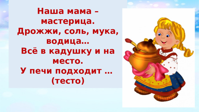  Наша мама – мастерица. Дрожжи, соль, мука, водица… Всё в кадушку и на место. У печи подходит … (тесто) 
