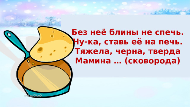 Без неё блины не спечь. Ну-ка, ставь её на печь. Тяжела, черна, тверда Мамина … (сковорода) 