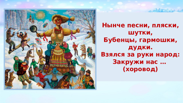 Нынче песни, пляски, шутки, Бубенцы, гармошки, дудки. Взялся за руки народ: Закружи нас … (хоровод) 