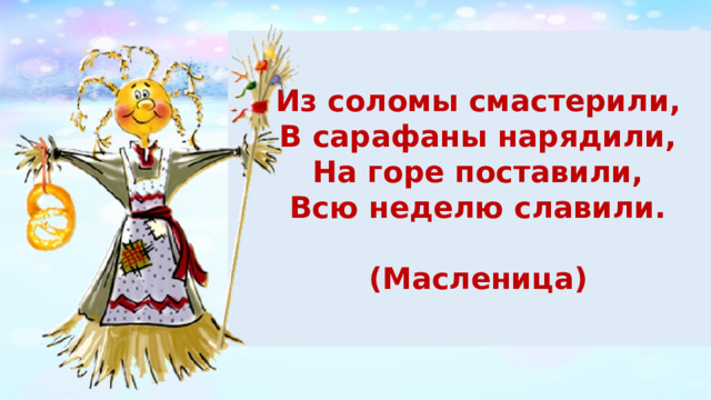  Из соломы смастерили, В сарафаны нарядили, На горе поставили, Всю неделю славили.  (Масленица)  
