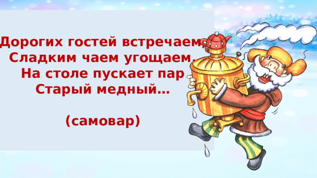  Дорогих гостей встречаем, Сладким чаем угощаем. На столе пускает пар Старый медный…  (самовар)  