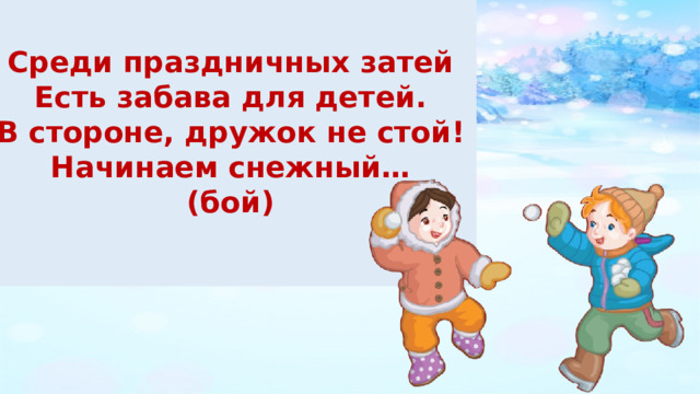  Среди праздничных затей Есть забава для детей. В стороне, дружок не стой! Начинаем снежный… (бой)  