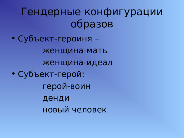 Гендерные конфигурации образов Субъект-героиня –  женщина-мать  женщина-идеал Субъект-герой:  герой-воин  денди  новый человек 