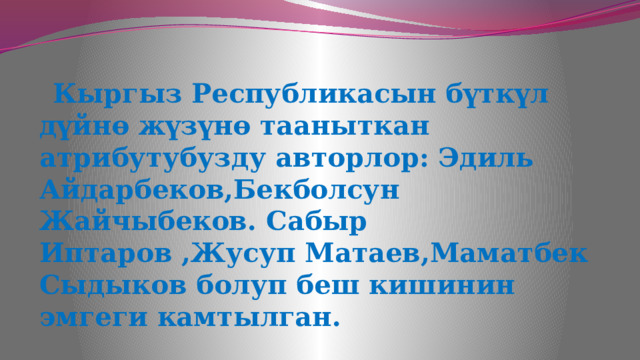   Кыргыз Республикасын бүткүл дүйнө жүзүнө тааныткан атрибутубузду авторлор: Эдиль Айдарбеков,Бекболсун Жайчыбеков. Сабыр Иптаров ,Жусуп Матаев,Маматбек Сыдыков болуп беш кишинин эмгеги камтылган. 