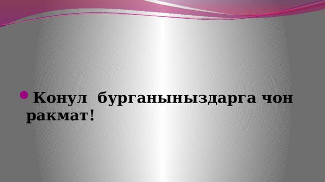    Конул бурганыныздарга чон ракмат! 