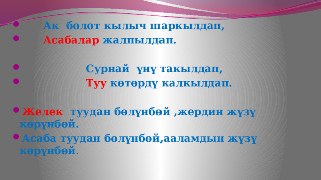  Ак болот кылыч шаркылдап,  Асабалар жалпылдап.   Сурнай үнү такылдап,  Туу көтөрдү калкылдап.  Желек туудан бөлүнбөй ,жердин жүзү көрүнбөй. Асаба туудан бөлүнбөй,ааламдын жүзү көрүнбөй . 