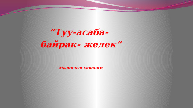   “ Туу-асаба-  байрак- желек”    Маанилеш синоним   