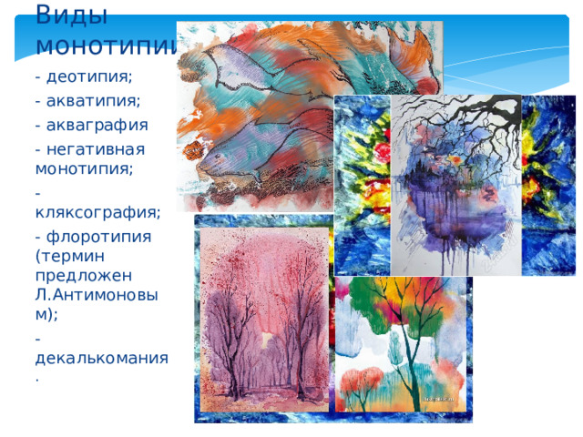 Виды монотипии - деотипия; - акватипия; - акваграфия - негативная монотипия; - кляксография; - флоротипия (термин предложен Л.Антимоновым); - декалькомания . 