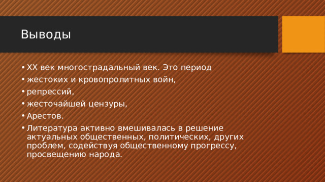 Выводы ХХ век многострадальный век. Это период жестоких и кровопролитных войн, репрессий, жесточайшей цензуры, Арестов. Литература активно вмешивалась в решение актуальных общественных, политических, других проблем, содействуя общественному прогрессу, просвещению народа. 