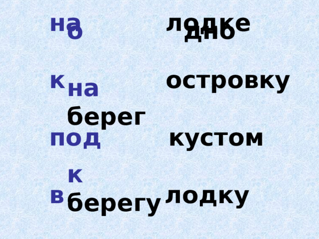 на лодке  к островку  под кустом  в лодку  о дно  на берег  к берегу  на зов 