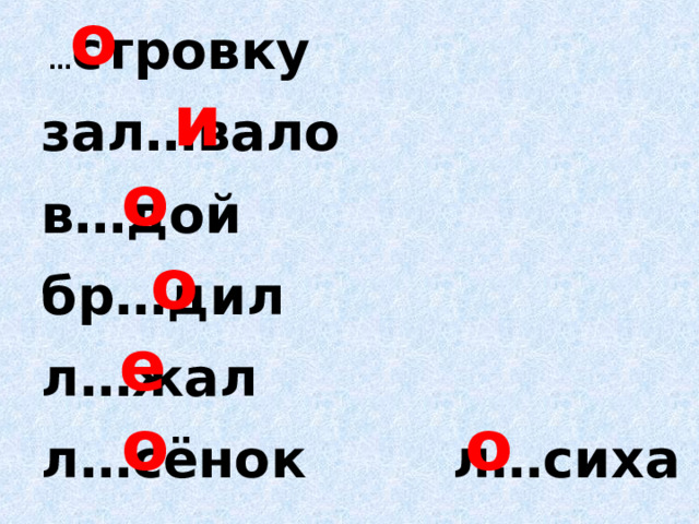 о … стровку зал…вало в…дой бр…дил л…жал л…сёнок л…сиха  и о о е о о 