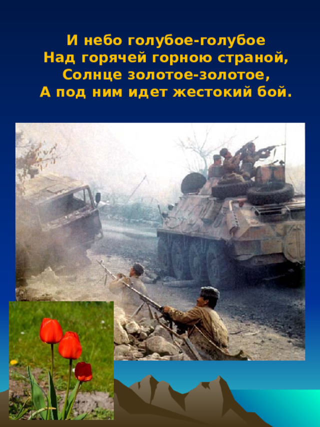 И небо голубое-голубое Над горячей горною страной, Солнце золотое-золотое, А под ним идет жестокий бой. 