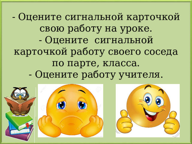 - Оцените сигнальной карточкой свою работу на уроке.  - Оцените сигнальной карточкой работу своего соседа по парте, класса.  - Оцените работу учителя.   