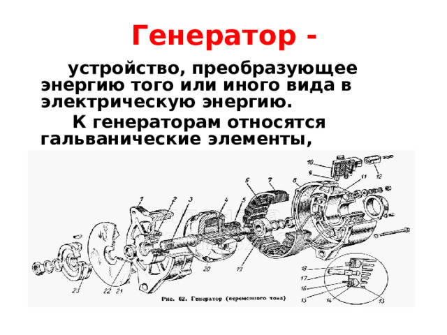 Генератор -  устройство, преобразующее энергию того или иного вида в электрическую энергию.  К генераторам относятся гальванические элементы, электростатические машины, термобатареи, солнечные батареи 