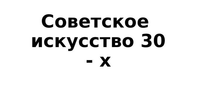 Советское  искусство 30 - х 