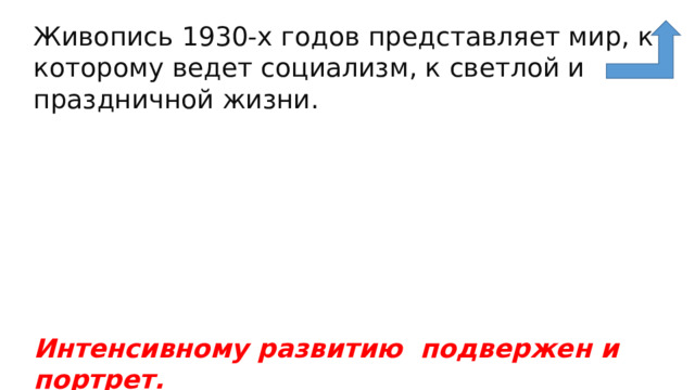 Живопись 1930-х годов представляет мир, к которому ведет социализм, к светлой и праздничной жизни.      Интенсивному развитию  подвержен и портрет. 