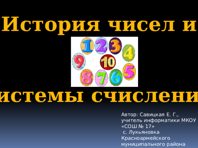 История чисел и   системы счисления Автор: Савицкая Е. Г., учитель информатики МКОУ «СОШ № 17»  с. Лукьяновка Красноармейского муниципального района Приморского края 