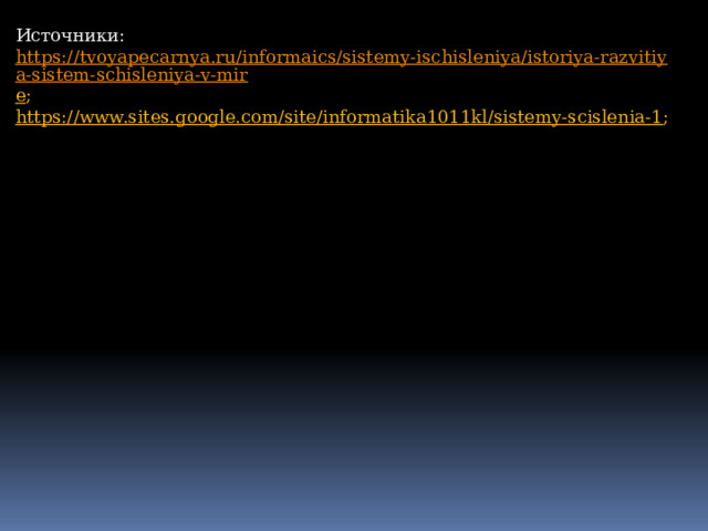 Источники: https://tvoyapecarnya.ru/informaics/sistemy-ischisleniya/istoriya-razvitiya-sistem-schisleniya-v-mir e ; https://www.sites.google.com/site/informatika1011kl/sistemy-scislenia-1 ; 