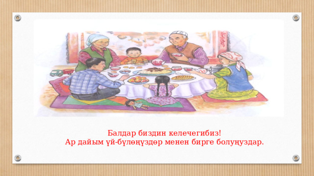 Балдар биздин келечегибиз!  Ар дайым үй-бүлөңүздөр менен бирге болуңуздар. 