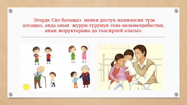  Эгерде Сиз балаңыз менен достук мамилесин түзө алсаңыз, анда анын журум-турумун гана көзөмөлдөбөстөн, анын жоруктарына да таасирлей аласыз. 