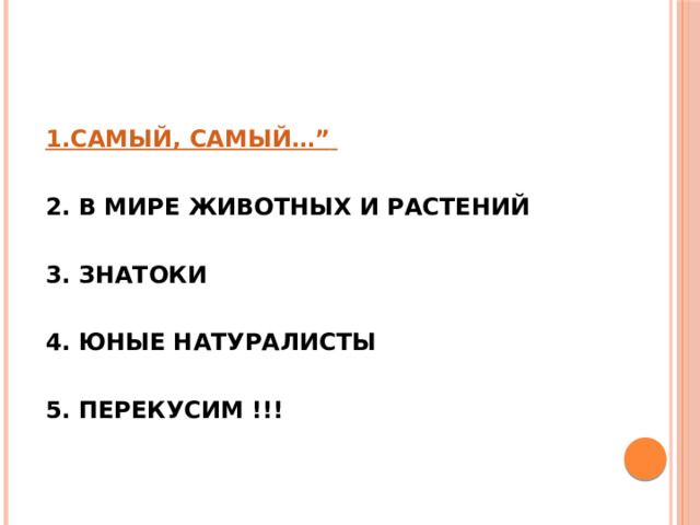 1.САМЫЙ, САМЫЙ…”  2. В МИРЕ ЖИВОТНЫХ И РАСТЕНИЙ  3. ЗНАТОКИ  4. ЮНЫЕ НАТУРАЛИСТЫ  5. ПЕРЕКУСИМ !!! 