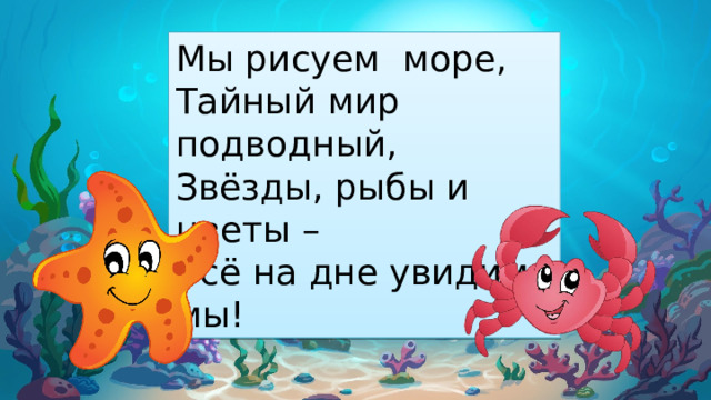 Мы рисуем море, Тайный мир подводный, Звёзды, рыбы и цветы – Всё на дне увидим мы! 
