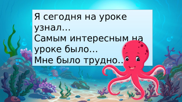 Я сегодня на уроке узнал… Самым интересным на уроке было… Мне было трудно… 