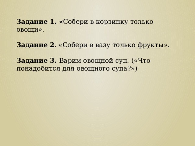 Задание 1. « Собери в корзинку только овощи». Задание 2 . «Собери в вазу только фрукты». Задание 3. Варим овощной суп. («Что понадобится для овощного супа?») 