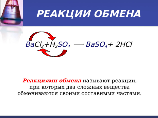 РЕАКЦИИ ОБМЕНА Ba Cl 2 +H 2 SO 4  BaSO 4 + 2HCl Реакциями обмена называют реакции, при которых два сложных вещества обмениваются своими составными частями. 
