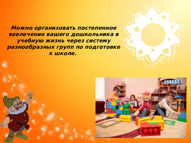 Можно организовать постепенное вовлечение вашего дошкольника в учебную жизнь через систему разнообразных групп по подготовке к школе. 