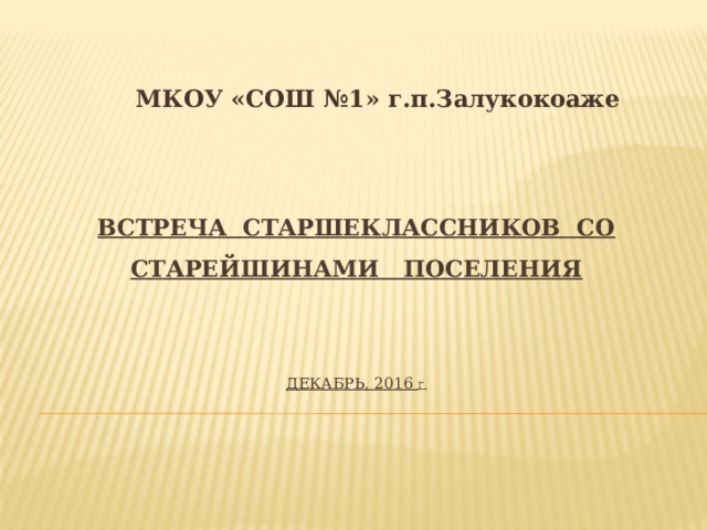 МКОУ «СОШ №1» г.п.Залукокоаже  Встреча старшеклассников со старейшинами поселения    Декабрь, 2016 г.   