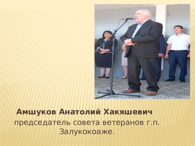 Амшуков Анатолий Хакяшевич  председатель совета ветеранов г.п. Залукокоаже. 