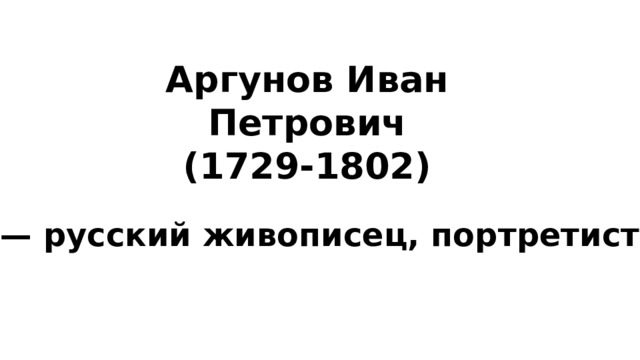 Аргунов Иван Петрович (1729-1802) — русский живописец, портретист. 