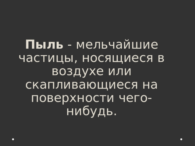 Пыль  - мельчайшие частицы, носящиеся в воздухе или скапливающиеся на поверхности чего-нибудь.   