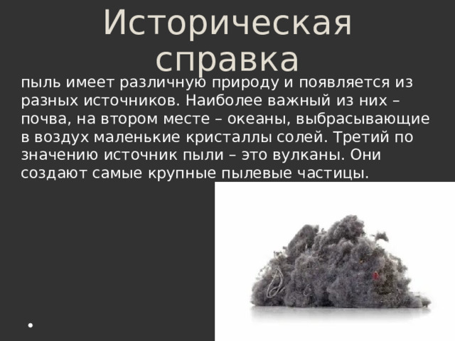 Историческая справка пыль имеет различную природу и появляется из разных источников. Наиболее важный из них – почва, на втором месте – океаны, выбрасывающие в воздух маленькие кристаллы солей. Третий по значению источник пыли – это вулканы. Они создают самые крупные пылевые частицы. 
