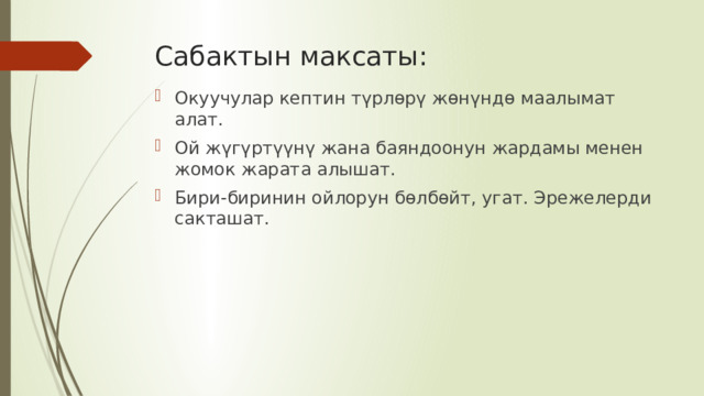 Сабактын максаты: Окуучулар кептин түрлөрү жөнүндө маалымат алат. Ой жүгүртүүнү жана баяндоонун жардамы менен жомок жарата алышат. Бири-биринин ойлорун бөлбөйт, угат. Эрежелерди сакташат. 