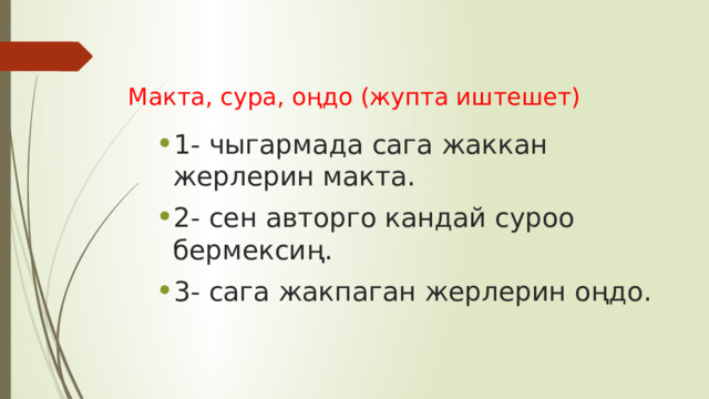 Макта, сура, оңдо (жупта иштешет) 1- чыгармада сага жаккан жерлерин макта. 2- сен авторго кандай суроо бермексиң. 3- сага жакпаган жерлерин оңдо. 