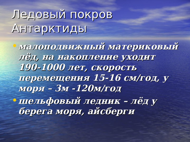 Ледовый покров Антарктиды малоподвижный материковый лёд, на накопление уходит 190-1000 лет, скорость перемещения 15-16 см/год, у моря – 3м -120м/год шельфовый ледник – лёд у берега моря, айсберги 