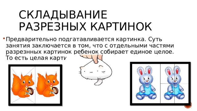 Складывание разрезных картинок Предварительно подгатавливается картинка. Суть занятия заключается в том, что с отдельными частями разрезнных картинок ребенок собирает единое целое. То есть целая картинка. 