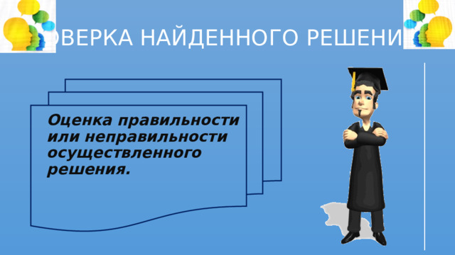 ПРОВЕРКА НАЙДЕННОГО РЕШЕНИЯ   Оценка правильности или неправильности осуществленного решения.     