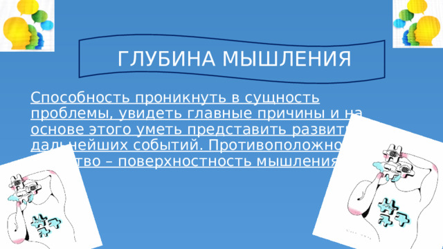 ГЛУБИНА МЫШЛЕНИЯ Способность проникнуть в сущность проблемы, увидеть главные причины и на основе этого уметь представить развитие дальнейших событий. Противоположное качество – поверхностность мышления. 