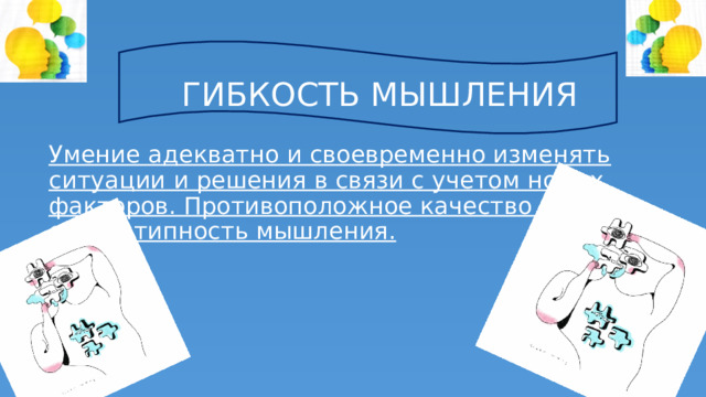 ГИБКОСТЬ МЫШЛЕНИЯ Умение адекватно и своевременно изменять ситуации и решения в связи с учетом новых факторов. Противоположное качество – стереотипность мышления. 