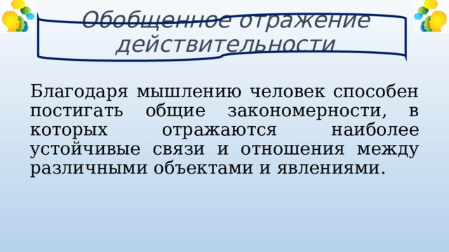 Обобщенное отражение действительности Благодаря мышлению человек способен постигать общие закономерности, в которых отражаются наиболее устойчивые связи и отношения между различными объектами и явлениями. 