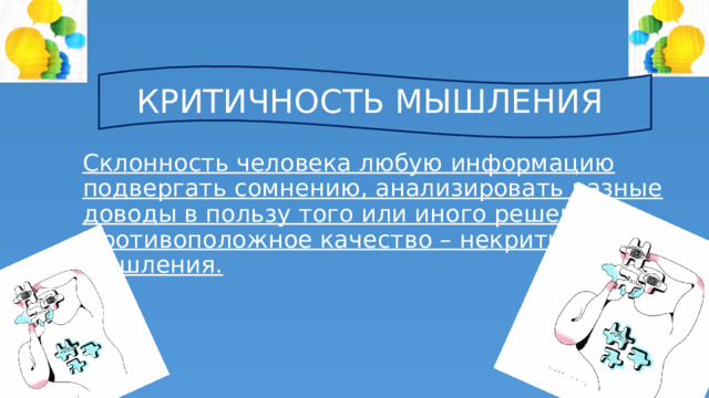 КРИТИЧНОСТЬ МЫШЛЕНИЯ Склонность человека любую информацию подвергать сомнению, анализировать разные доводы в пользу того или иного решения. Противоположное качество – некритичность мышления. 