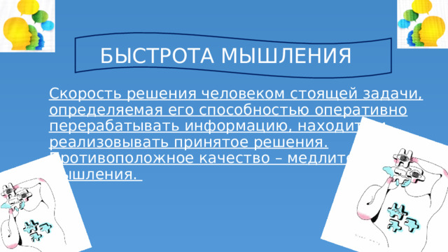 БЫСТРОТА МЫШЛЕНИЯ Скорость решения человеком стоящей задачи, определяемая его способностью оперативно перерабатывать информацию, находить и реализовывать принятое решения. Противоположное качество – медлительность мышления. 