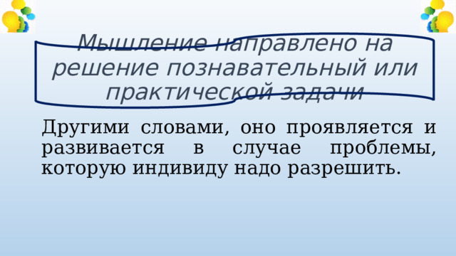  Мышление направлено на решение познавательный или практической задачи Другими словами, оно проявляется и развивается в случае проблемы, которую индивиду надо разрешить. 