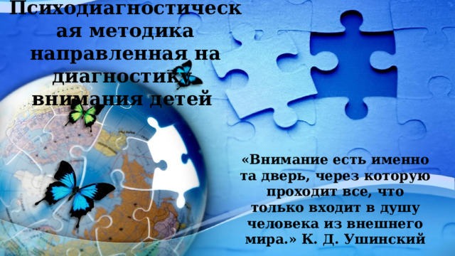Психодиагностическая методика направленная на диагностику внимания детей «Внимание есть именно та дверь, через которую проходит все, что только входит в душу человека из внешнего мира.» К. Д. Ушинский 